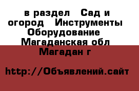  в раздел : Сад и огород » Инструменты. Оборудование . Магаданская обл.,Магадан г.